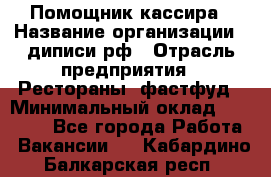 Помощник кассира › Название организации ­ диписи.рф › Отрасль предприятия ­ Рестораны, фастфуд › Минимальный оклад ­ 25 000 - Все города Работа » Вакансии   . Кабардино-Балкарская респ.